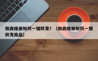 微商相册如何一键转发？（微商相册如何一键转发商品）