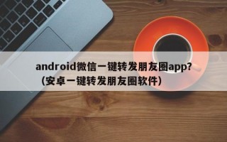 android微信一键转发朋友圈app？（安卓一键转发朋友圈软件）