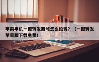 苹果手机一键转发商城怎么设置？（一键转发苹果版下载免费）