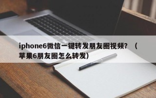 iphone6微信一键转发朋友圈视频？（苹果6朋友圈怎么转发）