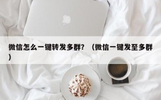 微信怎么一键转发多群？（微信一键发至多群）