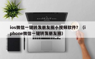 ios微信一键转发朋友圈小视频软件？（iphone微信一键转发朋友圈）