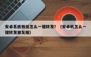 安卓系统微信怎么一键转发？（安卓机怎么一键转发朋友圈）