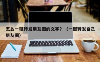 怎么一键转发朋友圈的文字？（一键转发自己朋友圈）