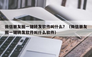 微信朋友圈一键转发软件叫什么？（微信朋友圈一键转发软件叫什么软件）