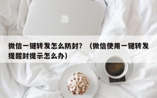 微信一键转发怎么防封？（微信使用一键转发提醒封提示怎么办）