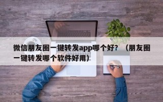 微信朋友圈一键转发app哪个好？（朋友圈一键转发哪个软件好用）