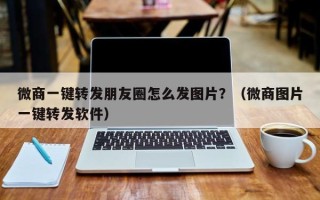 微商一键转发朋友圈怎么发图片？（微商图片一键转发软件）