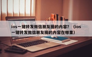 ios一键转发微信朋友圈的内容？（ios一键转发微信朋友圈的内容在哪里）