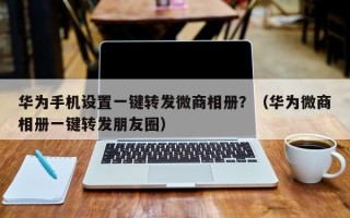 华为手机设置一键转发微商相册？（华为微商相册一键转发朋友圈）