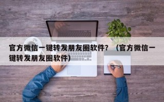 官方微信一键转发朋友圈软件？（官方微信一键转发朋友圈软件）