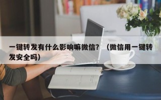 一键转发有什么影响嘛微信？（微信用一键转发安全吗）