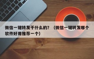 微信一键转发干什么的？（微信一键转发哪个软件好用推荐一个）