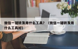 微信一键转发用什么工具？（微信一键转发用什么工具好）