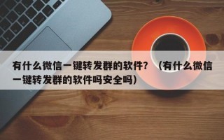 有什么微信一键转发群的软件？（有什么微信一键转发群的软件吗安全吗）