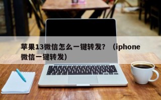 苹果13微信怎么一键转发？（iphone微信一键转发）