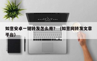 如意安卓一键转发怎么用？（如意网转发文章平台）