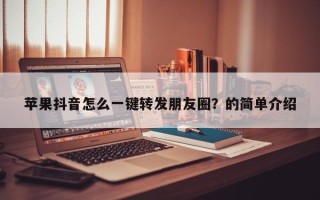 苹果抖音怎么一键转发朋友圈？的简单介绍