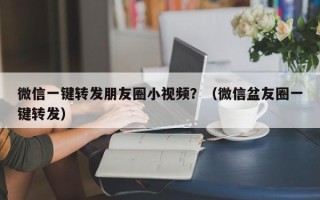 微信一键转发朋友圈小视频？（微信盆友圈一键转发）