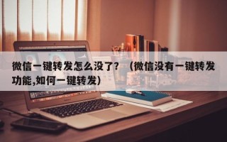 微信一键转发怎么没了？（微信没有一键转发功能,如何一键转发）