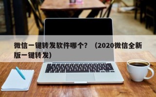 微信一键转发软件哪个？（2020微信全新版一键转发）