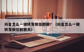 抖音怎么一键转发微信群聊？（抖音怎么一键转发微信群聊天）