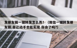 发朋友圈一键转发怎么弄？（微信一键转发朋友圈,自己动手也能实现 你会了吗?）