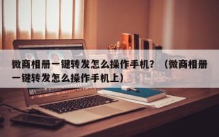 微商相册一键转发怎么操作手机？（微商相册一键转发怎么操作手机上）