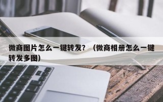 微商图片怎么一键转发？（微商相册怎么一键转发多图）