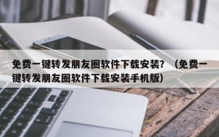 免费一键转发朋友圈软件下载安装？（免费一键转发朋友圈软件下载安装手机版）