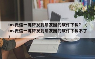 ios微信一键转发到朋友圈的软件下载？（ios微信一键转发到朋友圈的软件下载不了）