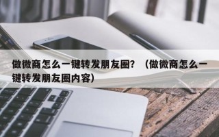 做微商怎么一键转发朋友圈？（做微商怎么一键转发朋友圈内容）