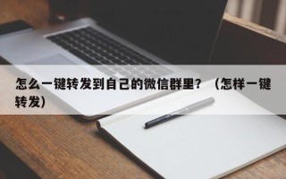 怎么一键转发到自己的微信群里？（怎样一键转发）