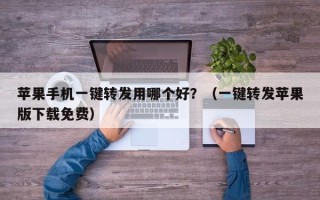 苹果手机一键转发用哪个好？（一键转发苹果版下载免费）