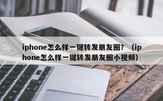 iphone怎么样一键转发朋友圈？（iphone怎么样一键转发朋友圈小视频）