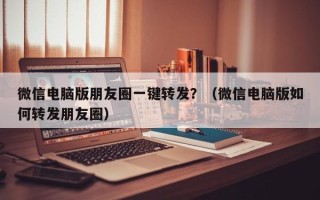 微信电脑版朋友圈一键转发？（微信电脑版如何转发朋友圈）