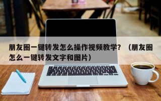 朋友圈一键转发怎么操作视频教学？（朋友圈怎么一键转发文字和图片）