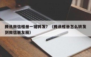 腾讯微信相册一键转发？（腾讯相册怎么转发到微信朋友圈）