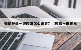 微信登录一键转发怎么设置？（微信一健转发）