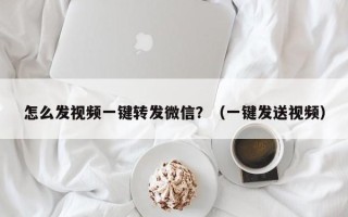 怎么发视频一键转发微信？（一键发送视频）