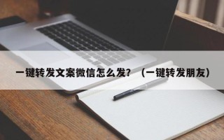 一键转发文案微信怎么发？（一键转发朋友）