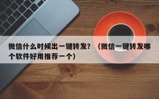 微信什么时候出一键转发？（微信一键转发哪个软件好用推荐一个）