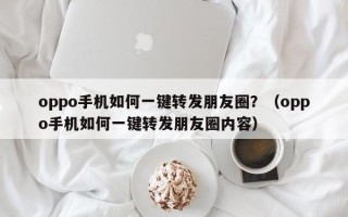 oppo手机如何一键转发朋友圈？（oppo手机如何一键转发朋友圈内容）