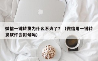 微信一键转发为什么不火了？（微信用一键转发软件会封号吗）