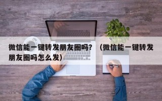 微信能一键转发朋友圈吗？（微信能一键转发朋友圈吗怎么发）