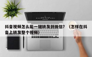 抖音视频怎么能一键转发到微信？（怎样在抖音上转发整个视频）