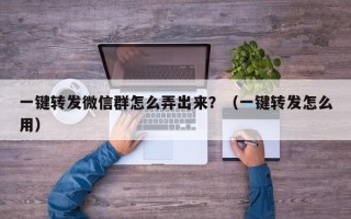 一键转发微信群怎么弄出来？（一键转发怎么用）