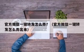 官方微信一键转发怎么弄？（官方微信一键转发怎么弄出来）