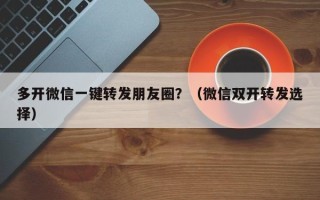 多开微信一键转发朋友圈？（微信双开转发选择）