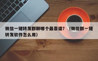 微信一键转发群聊哪个最靠谱？（微信群一键转发软件怎么用）